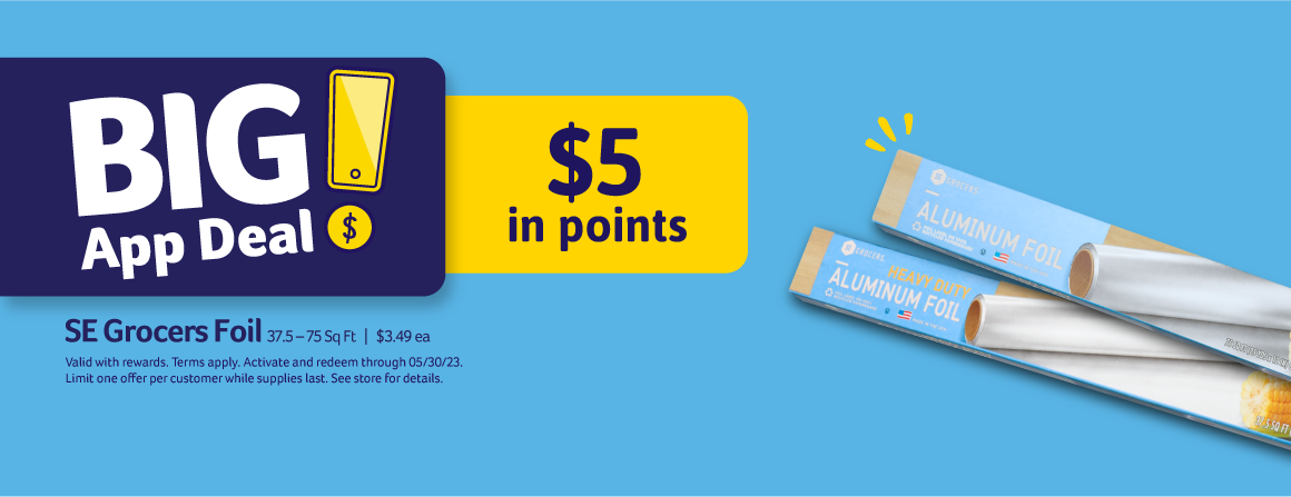 Big App Deal! SE Grocers Foil 37.5 - 75 Sq Ft | $3.49 ea. - $5 in points.  Valid with rewards. Terms apply. Activate and redeem through 05/30/23. Limit one offer per customer while supplies last. See store for details.