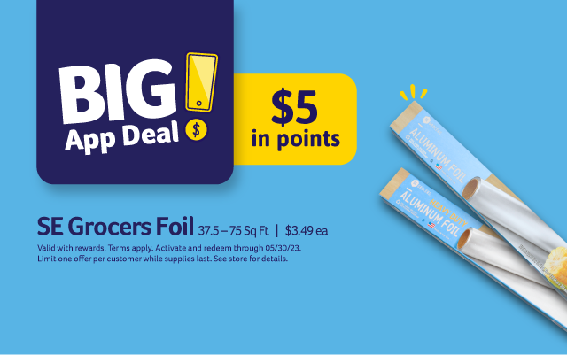 Big App Deal! SE Grocers Foil 37.5 - 75 Sq Ft | $3.49 ea. - $5 in points.  Valid with rewards. Terms apply. Activate and redeem through 05/30/23. Limit one offer per customer while supplies last. See store for details.