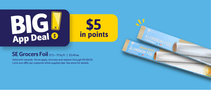 Big App Deal! SE Grocers Foil 37.5 - 75 Sq Ft | $3.49 ea. - $5 in points.  Valid with rewards. Terms apply. Activate and redeem through 05/30/23. Limit one offer per customer while supplies last. See store for details.
