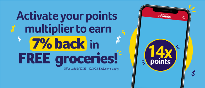 Activate your points multiplier to earn 7% back in FREE groceries! 14x points. Offer valid 9/27/23-10/3/23. Exclusions apply.