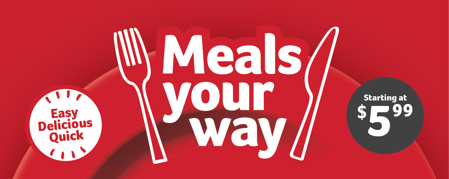 Meals your way. Easy, delicious, quick. Starting at $5.99